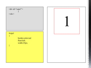 <div id=“caja1”>
          1
</div>




                             1
#caja1
{
          border-color:red
          float:left;
          width:25px;
}
 