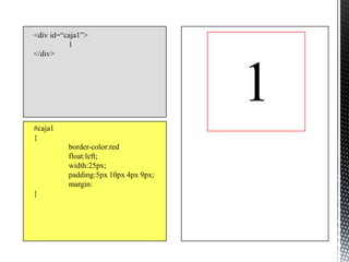 <div id=“caja1”>
          1
</div>




                                      1
#caja1
{
          border-color:red
          float:left;
          width:25px;
          padding:5px 10px 4px 9px;
          margin:
}
 