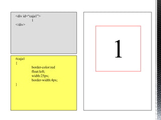 <div id=“caja1”>
          1
</div>




#caja1
{
          border-color:red
                              1
          float:left;
          width:25px;
          border-width:4px;
}
 