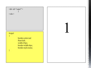<div id=“caja1”>
          1
</div>




#caja1
{
          border-color:red
                               1
          float:left;
          width:25px;
          border-width:4px;
          border-style:none;
}
 