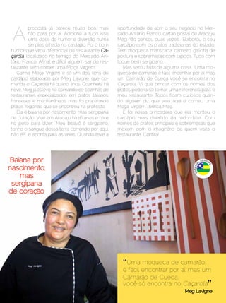A
          proposta já parece muito boa, mas           oportunidade de abrir o seu negócio no Mer-
          não para por aí. Adicione a tudo isso       cado Antônio Franco, cartão postal de Aracaju,
          uma dose de humor e diversão numa           Meg não pensou duas vezes. Elaborou o seu
          simples olhada no cardápio. Foi o bom       cardápio com os pratos tradicionais do estado.
humor que virou diferencial do restaurante Ca-        Tem moqueca, mariscada, carneiro, galinha de
çarola, localizado no terraço do Mercado An-          postura e sobremesas com tapioca. Tudo com
tônio Franco. Afinal, é difícil alguém sair do res-   toque bem sergipano.
taurante sem comer uma Moça Virgem.                      Mas sentiu falta de alguma coisa. “Uma mo-
   Calma. Moça Virgem é só um dos itens do            queca de camarão é fácil encontrar por aí, mas
cardápio elaborado por Meg Lavigne, que co-           um Camarão de Cueca você só encontra no
manda o Caçarola há quatro anos. Cozinheira há        Caçarola. Vi que brincar com os nomes dos
nove, Meg já esteve no comando de cozinhas de         pratos poderia se tornar uma referência para o
restaurantes especializados em pratos italianos,      meu restaurante. Todos ficam curiosos quan-
franceses e mediterrâneos, mas foi preparando         do alguém diz que veio aqui e comeu uma
pratos regionais que se encontrou na profissão.       Moça Virgem”, brinca Meg.
   Ela é baiana por nascimento, mas sergipana            E foi nessa brincadeira que ela montou o
de coração. Vive em Aracaju há 16 anos e bate         cardápio mais divertido da redondeza. Com
no peito para dizer: “Meu bisavô é sergipano,         nomes de pratos principais e sobremesas que
tenho o sangue dessa terra correndo por aqui,         mexem com o imaginário de quem visita o
não é?!”, e aponta para as veias. Quando teve a       restaurante. Confira!




                                                        “Uma moqueca de camarão,
                                                        é fácil encontrar por aí, mas um
                                                        Camarão de Cueca,
                                                        você só encontra no Caçarola”
20 | Estilo Damha	                                                               Dezembro 2012 | Janeiro 2013
 