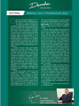 Balanço 2012 e Perspectivas 2013


            o           ano de 2012 está chegando ao fim.
                        Para nós da Damha Urbanizadora es-
                        ses últimos 12 meses representaram
                        um período excelente de progressos,
              conquistas e realizações. Dentro da essência de
                                                                 ção, mais novidades: lançamos a primeira edição
                                                                 do Relatório Socioambiental e reformulamos a
                                                                 Revista Viver Damha, que passou a se chamar
                                                                 Estilo Damha, com um conceito de qualidade
                                                                 voltado a quem vive em nossos empreendi-
              criar um ambiente com qualidade de vida para       mentos.
              quem quer morar bem, visando a construção              Isso sem contar as ações que promovemos
              de um futuro melhor, expandimos e consolida-       por meio da Associação Bairro Sustentável, no
              mos, ainda mais, a nossa presença no território    entorno dos residenciais: Jardim ABC, em Ci-
              nacional, sendo a Damha reconhecida como           dade Ocidental (GO); Campo Grande; Bairro
              empresa agente da transformação no ramo            Jockey, em São Carlos; Vila dos Pescadores,
              imobiliário. Neste ano chegamos à marca de 44      em São Luís, e outros. Temos muito o que con-
              empreendimentos e mais de 16 mil unidades          tar sobre este ano e, em 2013, esperamos ter
              comercializadas. Hoje estamos em 14 Estados        ainda mais, sempre com a sua colaboração e
              brasileiros, sendo que em seis deles (São Paulo,   parceria. Os lançamentos continuam. Entre as
              Minas Gerais, Maranhão, Mato Grosso do Sul,        cidades que devem contar brevemente com o
              Goiás e Sergipe), com empreendimentos já im-       padrão de viver Damha estão: Marília, Catandu-
              plantados.                                         va (SP), Florianópolis (SC), Vitória (ES) e Feira de
                  O sucesso total de nossos mais recentes        Santana (BA), além de novos empreendimen-
              lançamentos: o Damha I e II Brasília, o Damha      tos em localidades onde já atuamos. E você
              Araçagy, em São Luís (MA) e o Damha Golf           ainda poderá, a partir de janeiro, participar do
              I, em São Carlos (SP), indica que estamos no       Programa de Relacionamento Damha. São mais
              caminho certo, aprimorando a alta qualidade        informações, tendências e novidades, além de
              construtiva, arquitetônica e aplicando o melhor    prêmios para os participantes mais assíduos.
              conceito de urbanismo no País. O reconhe-          Inclusive, com um site totalmente novo à sua
              cimento de clientes, parceiros, equipe e mer-      disposição. Mas não nos damos por satisfeitos.
              cado, entre outros, nos motiva ainda mais. Os      Nosso objetivo é melhorar continuamente. O
              prêmios e certificações que conquistamos em        caminho é longo, mas acreditamos, mais uma
              2012 atestam que nossa preocupação e respon-       vez, no sucesso.
              sabilidade com a natureza e o meio ambiente,           Nesta segunda edição da Estilo Damha, o
              incorporada aos diferenciais sustentáveis que      leitor conhecerá um pouco da carreira do ator
              adotamos, também é correta e um exemplo a          Humberto Martins, convidado para apresentar o
              ser seguido.                                       Residencial Damha I Sergipe à cidade de Ara-
                  No total, foram quatro: o selo AQUA (Alta      caju, em um importante evento social realizado
              Qualidade Ambiental), com o Residencial            no mês de novembro na cidade. Por falar em
              Damha Golf I – Fase Concepção, e o Parque          Sergipe, belo estado nordestino, trouxemos um
              EcoTecnológico – Fase Programa da Opera-           encarte especial sobre todas as suas maravi-
              ção, ambos em São Carlos, o Prêmio Marketing       lhas. Além de uma entrevista exclusiva com
              Best Sustentabilidade, também com o Damha          o ex-medalhista olímpico Claudinei Quirino, e
              Golf I. No mês de novembro, ainda tivemos          a atual arquitetura para os ambientes de con-
              a boa notícia de sermos vencedores do Prê-         vivência de luxo.
              mio Marketing Best, com o Villas Damha, em             Desejamos a todos um ótimo final de ano e
              Campo Grande (MS). Na parte de Comunica-           um excelente 2013.




Dezembro 2012 | Janeiro 2013	                                                                                    Estilo Damha | 5
 