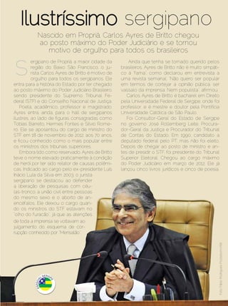 Ilustríssimo sergipano
                  Nascido em Propriá, Carlos Ayres de Britto chegou
                  ao posto máximo do Poder Judiciário e se tornou
                     motivo de orgulho para todos os brasileiros


  S
           ergipano de Propriá, a maior cidade da         Ainda que tenha se tornado querido pelos
           região do Baixo São Francisco, o ju-       brasileiros, Ayres de Britto não é muito simpáti-
           rista Carlos Ayres de Britto é motivo de   co à “fama”, como declarou em entrevista a
           orgulho para todos os sergipanos. Ele      uma revista semanal. “Não quero ser popular
 entra para a história do Estado por ter chegado      em termos de cortejar a opinião pública, ser
 ao posto máximo do Poder Judiciário Brasileiro,      vassalo da imprensa. Nem populista”, afirmou.
 sendo presidente do Supremo Tribunal Fe-                Carlos Ayres de Britto é bacharel em Direito
 deral (STF) e do Conselho Nacional de Justiça.       pela Universidade Federal de Sergipe, onde foi
    Poeta, acadêmico, professor e magistrado,         professor, e é mestre e doutor pela Pontifícia
 Ayres entra, ainda, para o hall de sergipanos        Universidade Católica de São Paulo.
 ilustres, ao lado de figuras consagradas como           Foi Consultor-Geral do Estado de Sergipe
 Tobias Barreto, Hermes Fontes e Silvio Rome-         no governo José Rollemberg Leite, Procura-
 ro. Ele se aposentou do cargo de ministro do         dor-Geral da Justiça e Procurador do Tribunal
 STF em 18 de novembro de 2012, aos 70 anos,          de Contas do Estado. Em 1990, candidato a
 e ficou conhecido como o mais popular entre          deputado federal pelo PT, mas não foi eleito.
 os ministros dos tribunais superiores.               Depois de chegar ao posto de ministro e an-
    Embora tido como reservado, Ayres de Britto       tes de presidir o STF, foi presidente do Tribunal
 teve o nome elevado praticamente à condição          Superior Eleitoral. Chegou ao cargo máximo
 de herói por ter sido relator de causas polêmi-      do Poder Judiciário em março de 2012. Ele já
 cas. Indicado ao cargo pelo ex-presidente Luís       lançou cinco livros jurídicos e cinco de poesia.
 Inácio Lula da Silva em 2003, o jurista
 sergipano se destacou ao defender
 a liberação de pesquisas com céu-
 las-tronco, a união civil entre pessoas
 do mesmo sexo e o aborto de an-
 encéfalos. Ele deixou o cargo quan-
 do os ministros do STF estavam no
 “olho do furacão”, já que as atenções
 de toda a imprensa se voltavam ao
 julgamento do esquema de cor-
 rupção conhecido por “Mensalão”.
                                                                                                             Foto: Fábio Rodrigues Pozzebom/ABr




Dezembro 2012 | Janeiro 2013	                                                            Estilo Damha | 55
 