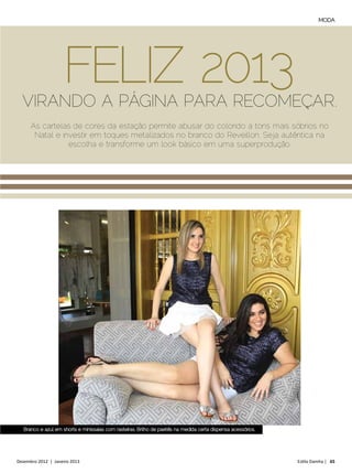 MODA




                     FELIZ 2013
  VIRANDO A PÁGINA PARA RECOMEÇAR.
      As cartelas de cores da estação permite abusar do colorido a tons mais sóbrios no
       Natal e investir em toques metalizados no branco do Reveillon. Seja autêntica na
                 escolha e transforme um look básico em uma superprodução.




   Branco e azul em shorts e minissaias com rasteiras. Brilho de paetês na medida certa dispensa acessórios.




Dezembro 2012 | Janeiro 2013	                                                                                  Estilo Damha | 65
 