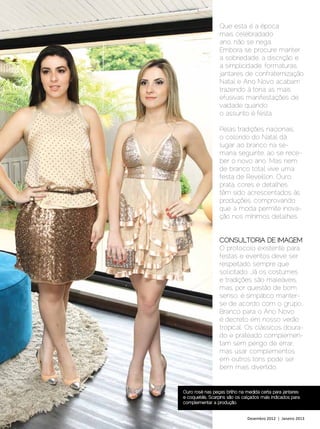 MODA
                                      Que esta é a época
                                      mais celebradado
                                      ano, não se nega.
                                      Embora se procure manter
                                      a sobriedade, a discrição e
                                      a simplicidade, formaturas,
                                      jantares de confraternização,
                                      Natal e Ano Novo acabam
                                      trazendo à tona as mais
                                      efusivas manifestações de
                                      vaidade quando
                                      o assunto é festa.

                                      Pelas tradições nacionais,
                                      o colorido do Natal dá
                                      lugar ao branco na se-
                                      mana seguinte, ao se rece-
                                      ber o novo ano. Mas nem
                                      de branco total vive uma
                                      festa de Reveillon. Ouro,
                                      prata, cores e detalhes
                                      têm sido acrescentados às
                                      produções, comprovando
                                      que a moda permite inova-
                                      ção nos mínimos detalhes.


                                      CONSULTORIA DE IMAGEM
                                      O protocolo existente para
                                      festas e eventos deve ser
                                      respeitado sempre que
                                      solicitado. Já os costumes
                                      e tradições são maleáveis,
                                      mas, por questão de bom
                                      senso, é simpático manter-
                                      se de acordo com o grupo.
                                      Branco para o Ano Novo
                                      é decreto em nosso verão
                                      tropical. Os clássicos doura-
                                      do e prateado complemen-
                                      tam sem perigo de errar,
                                      mas usar complementos
                                      em outros tons pode ser
                                      bem mais divertido.


                     Ouro rosé nas peças: brilho na medida certa para jantares
                     e coquetéis. Scarpins são os calçados mais indicados para
                     complementar a produção.


66 | Estilo Damha	                                  Dezembro 2012 | Janeiro 2013
 