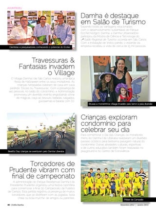 ACONTECEU


                                                                Damha é destaque
                                                                em Salão de Turismo
                                                                Expondo todas as vantagens relacionadas
                                                                com o desenvolvimento sustentável do Parque
                                                                EcoTecnológico Damha, a Damha Urbanizadora
                                                                participou da Mostra de Ciência e Tecnologia do
                                                                4ºo Salão Regional de Turismo, ocorrida em São Carlos.
                                                                Com a instalação de lindos painéis, o estande da
  Cientistas e pesquisadores conhecendo o potencial do Ecotec   empresa recebeu a visita de cerca de 15 mil pessoas.




                Travessuras &
            Fantasias invadem
                      o Village
   O Village Damha I de São Carlos realizou uma típica
      festa de Halloween entre os seus moradores. As
         crianças fantasiadas bateram de casa em casa
  pedindo “Doces ou Travessuras”. Com a presença de
 240 pessoas, no salão do condomínio, a Administração
     promoveu um divertido evento englobando show
        de mágicas, caça ao tesouro, bebidas, salgados,
                           guloseimas e balada com DJ.
                                                                      Bruxas e monstrinhos: Village invadido pelo terror e pela diversão




                                                                Crianças exploram
                                                                condomínio para
                                                                celebrar seu dia
                                                                Para comemorar o Dia das Crianças, os moradores
                                                                mirins do Damha I de Uberaba realizaram um divertido
                                                                passeio ciclístico pela belíssima paisagem natural do
                                                                condomínio. Outras atividades culturais, esportivas
                                                                e de cunho educativo também foram realizadas no
Beatiful Day: crianças se aventuram pelo Damha Uberaba          playground e no Centro de Convivência.




         Torcedores de
 Prudente vibram com
  final de campeonato
    A administração do Parque Residencial Damha I de
  Presidente Prudente organizou uma festiva cerimônia
   para comemorar a final do Campeonato de Futebol
de Campo. Esta partida registrou a presença de muitos
   torcedores, que se divertiram com as jogadas “bola
        cheia ou bola murcha” de amigos ou parentes.
                                                                                                          Pôster de Campeão

80 | Estilo Damha	                                                                                    Dezembro 2012 | Janeiro 2013
 