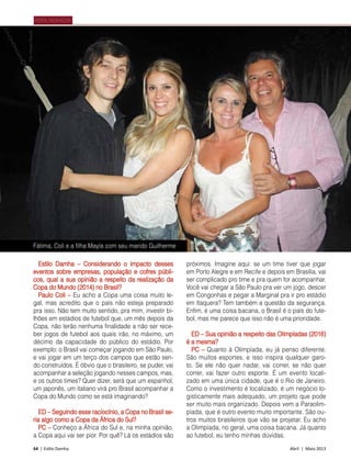 64 | Estilo Damha	 Abril | Maio 2013
PERFIL MORADOR
Estilo Damha – Considerando o impacto desses
eventos sobre empresas, população e cofres públi-
cos, qual a sua opinião a respeito da realização da
Copa do Mundo (2014) no Brasil?
Paulo Coli – Eu acho a Copa uma coisa muito le-
gal, mas acredito que o país não esteja preparado
pra isso. Não tem muito sentido, pra mim, investir bi-
lhões em estádios de futebol que, um mês depois da
Copa, não terão nenhuma finalidade a não ser rece-
ber jogos de futebol aos quais irão, no máximo, um
décimo da capacidade do público do estádio. Por
exemplo: o Brasil vai começar jogando em São Paulo,
e vai jogar em um terço dos campos que estão sen-
do construídos. É óbvio que o brasileiro, se puder, vai
acompanhar a seleção jogando nesses campos, mas,
e os outros times? Quer dizer, será que um espanhol,
um japonês, um italiano virá pro Brasil acompanhar a
Copa do Mundo como se está imaginando?
ED – Seguindo esse raciocínio, a Copa no Brasil se-
ria algo como a Copa da África do Sul?
PC – Conheço a África do Sul e, na minha opinião,
a Copa aqui vai ser pior. Por quê? Lá os estádios são
próximos. Imagine aqui: se um time tiver que jogar
em Porto Alegre e em Recife e depois em Brasília, vai
ser complicado pro time e pra quem for acompanhar.
Você vai chegar a São Paulo pra ver um jogo, descer
em Congonhas e pegar a Marginal pra ir pro estádio
em Itaquera? Tem também a questão da segurança.
Enfim, é uma coisa bacana, o Brasil é o país do fute-
bol, mas me parece que isso não é uma prioridade.
ED – Sua opinião a respeito das Olimpíadas (2016)
é a mesma?
PC – Quanto à Olimpíada, eu já penso diferente.
São muitos esportes, e isso inspira qualquer garo-
to. Se ele não quer nadar, vai correr, se não quer
correr, vai fazer outro esporte. É um evento locali-
zado em uma única cidade, que é o Rio de Janeiro.
Como o investimento é localizado, é um negócio lo-
gisticamente mais adequado, um projeto que pode
ser muito mais organizado. Depois vem a Paraolim­
píada, que é outro evento muito importante. São ou-
tros muitos brasileiros que vão se projetar. Eu acho
a Olimpíada, no geral, uma coisa bacana. Já quanto
ao futebol, eu tenho minhas dúvidas.
Fátima, Coli e a filha Mayla com seu marido Guilherme
FotoArquivoPessoal
 
