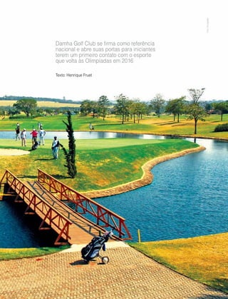 Abril | Maio 2013	 Estilo Damha | 67
Damha Golf Club se firma como referência
nacional e abre suas portas para iniciantes
terem um primeiro contato com o esporte
que volta às Olimpíadas em 2016
Texto: Henrique Fruet
FotoDivulgação
 