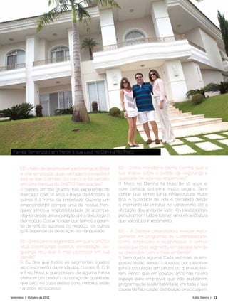 Família Semenzato em frente à sua casa no Damha Rio Preto


      ED - Além de desenvolver a economia do Brasil      ED - Como morador e cliente Damha, qual a
      e criar empregos, quais vantagens o investidor     sua análise sobre o padrão de segurança e
      terá se tirar o dinheiro do banco e for parceiro   qualidade de vida nos residenciais?
      em uma franquia da SMZTO Participações?            R: Moro no Damha há mais de 10 anos e,
      R: Somos um dos grupos mais experientes do         com certeza, sinto-me muito seguro. Sem
      mercado, com 18 anos à frente da Microlins e       contar que temos uma infraestrutura muito
      outros 8 à frente da Embelleze. Quando um          boa. A qualidade de vida é percebida desde
      empreendedor compra uma de nossas fran-            o momento de entrada no condomínio até a
      quias, temos a responsabilidade de acompa-         utilização das áreas de lazer. Os idealizadores
      nhá-lo, desde a inauguração até a decolagem        pensaram em tudo e fizeram uma infraestrutura
      do negócio. Costumo dizer que somos a garan-       que valoriza o investimento.
      tia de 50% do sucesso do negócio, os outros
      50% depende da dedicação do franqueado.            ED - A Damha Urbanizadora investe maci-
                                                         çamente em programas de sustentabilidade.
      ED - Entre tantos segmentos em que a SMZTO         Como empresário e ex-professor, o senhor
      atua (odontologia, estética, alimentação, se-      avalia que todo segmento empresarial tem de
      gurança, etc.) qual o mais promissor em sua        se preocupar com o meio ambiente?
      opinião?                                           R: Sem dúvida alguma. Cada vez mais, as em-
      R: Eu diria que todos os segmentos ligados         presas estão sendo cobradas por devolver
      ao crescimento da renda das classes B, C, D        para a população um pouco do que elas reti-
      e E no Brasil, e que possam de alguma forma        ram. Penso que em poucos anos não haverá
      oferecer um produto ou serviço de qualidade,       espaço para empresas que não praticarem
      que caiba no bolso destes consumidores, estão      programas de sustentabilidade em toda a sua
      fadados ao sucesso.                                cadeia de fabricação, distribuição e reciclagem.
Setembro | Outubro de 2012	                                                                      Estilo Damha | 11
 