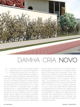 VIVER BEM




                     DAMHA CRIA NOVO
  E
          m breve, a Damha Urbanizadora estará        em três áreas: Coerência com a Malha Urbana,
          apresentando, ao mercado imobiliário, o     Preservação dos Recursos e Qualidade Ambi-
          Residencial Damha Golf I, em São Car-       ental e Promoção de Proximidade Social. Para
          los. Este empreendimento recebeu o          obter este certificado é necessário atingir uma
certificado de Alta Qualidade Ambiental (AQUA)        classificação com 4 categorias apresentando o
concedido pela Fundação Vanzolini. Em parce-          conceito “excelente”, 5 com “superior” e 8 com
ria com a empresa Inovatech foi desenvolvido          “bom”. Os resultados do Damha Golf I foram
um único documento denominado de “Sistema             surpreendentes, com 8 categorias classificadas
de Gestão de Bairro Sustentável”, com o obje-         como “excelente”, 4 com o conceito “superior”
tivo de organizar e consolidar todas as ações         e 5 com “bom”. Este desempenho atesta que
voltadas para a sustentabilidade e qualidade          o empreendimento atendeu às exigências de
de vida de seus moradores. Esta metodologia           sustentabilidade, graças ao comprometimento
apresenta um novo referencial técnico, englo-         e à qualidade da equipe de profissionais da
bando cultura regional, tecnologias existentes,       empresa, que desenvolveu o programa com
hábitos da população, clima e legislação locais.      soluções que garantem que o projeto seja
Para conquistar o selo AQUA, a Damha atendeu          sustentável, construído e utilizado com impacto
a 17 critérios exigidos pela Vanzolini distribuídos   ambiental reduzido.

12 | Estilo Damha	                                                                Setembro | Outubro de 2012
 