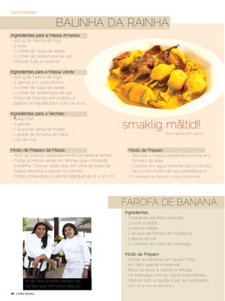 GASTRONOMIA


                          BALINHA DA RAINHA
,Ingredientes para a Massa Amarela
- 500 g de farinha de trigo
- 5 ovos
- 1 colher de sopa de azeite
- 1 colher de sobremesa de sal
- Misturar tudo e reservar

Ingredientes para a Massa Verde
- 500 g de farinha de trigo
- 3 gemas e 2 ovos inteiros
- 1 colher de sopa de azeite
- 1 colher de sobremesa de sal
- maço de brócolis pré-cozidos e
  batidos no liquidificador com os ovos

Ingredientes para o Recheio
- ½queijo brie
- 2 gemas
- 1 xícara de pistache moído
                                                            smaklig måltid!!
- 1 pitada de pimenta do reino                                                       Bom apetite em sueco!
- 1 fio de mel

Modo de Preparo da Massa                                      Modo de Preparo
- Abrir as massas separadamente (amarela e verde).            - Recheie a massa preparada e feche em
- Cortar a massa verde em tirinhas, que comporão                formato de bala.
  a balinha. Colocar estas tiras em cima da base da           - Cozinhe em água fervente por 3 minutos.
  massa amarela e passar no cilindro.                         - Sirva com molho de sua preferência (*).
- Cortar a base para a balinha (retângulo de 10 x 20 cm).     (*) O predileto da rainha é o molho de tomate.




                                                            FAROFA DE BANANA
                                                            Ingredientes
                                                            - 3 bananas-da-terra maduras
                                                            - 3 ovos cozidos
                                                            - 1 cebola média
                                                            - 2 xícaras de farinha de mandioca
                                                            - 1 pitada de sal
                                                            - 2 colheres de sopa de manteiga

                                                            Modo de Preparo
                                                            - Cortar as bananas em quatro, fritar
                                                              em óleo quente e reservar.
                                                            - Bicar os ovos, a cebola e refogar
                                                              na manteiga com os outros ingredientes.
          Irmãs Nascimento: receita de                      - Misture tudo e ajuste o sal, se necessário.
          família que fermenta delícias                      Obs.: Sirva com arroz branco.

40 | Estilo Damha	                                                                           Setembro | Outubro de 2012
 