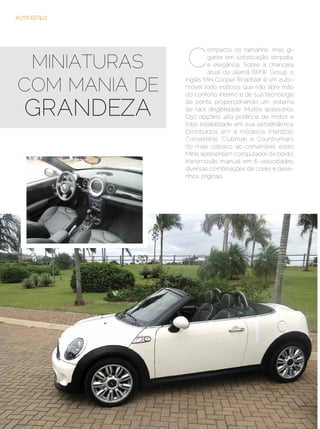 AUTO ESTILO




                     C
                              ompacto no tamanho, mas gi-

 MINIATURAS                   gante em sofisticação, simpatia,
                              e elegância. Sobre a chancela
                              atual da alemã BMW Group, o

COM MANIA DE
                     inglês Mini Cooper Roadster é um auto-
                     móvel todo estiloso, que não abre mão
                     do conforto interno e de sua tecnologia


    GRANDEZA
                     de ponta, proporcionando um sistema
                     de fácil dirigibilidade. Muitos acessórios
                     (250 opções), alta potência de motor e
                     total estabilidade em sua aerodinâmica.
                     Distribuídos em 4 modelos (Hardtop,
                     Convertible, Clubman e Countryman),
                     do mais clássico ao conversível, estes
                     Minis apresentam computador de bordo,
                     transmissão manual em 6 velocidades,
                     diversas combinações de cores e dese-
                     nhos originais.




42 | Estilo Damha	                            Setembro | Outubro de 2012
 