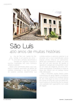 LANÇAMENTO




                    Daniel 9D




             São Luís
             400 anos de muitas histórias
           a
                   ilha de São Luís, capital do Ma-   culinária exótica e saborosa; apreciar e se
                   ranhão, é um poema de amor –       encantar com a rica e diversificada cultura
                   uma terra cantada, declamada e     popular, pronto. Sinta-se um ludovicense,
                   versada em registros musicais e    gente boa, acolhedora e amiga. Um povo
         escritos, inspirações dos seus inúmeros      que tem um jeito peculiar de agradar e
         artistas e poetas.                           agradecer a alegria de compartilhar e viver
            Basta uma caminhada pelas suas ruas,      ali. Um misto de indígenas, africanos, fran-
         becos e ladeiras adornadas de pedras de      ceses, portugueses, holandeses e todas as
         cantaria; contemplar o seu belo conjunto     raças que lutaram por um pedaço desse
         de casarios coloniais; experimentar sua      chão abençoado.
                                                          Olhe o horizonte, quanta beleza, praias
                                                      maravilhosas de águas tépidas, convidativas
                                                      para um bom mergulho em qualquer época
                                                      do ano. Sinta água na boca só de pensar
                                                      em comer um arroz de cuxá com peixe frito,
                                                      tocar matraca no Bumba Meu Boi ou dançar
                                                      uma “pedrada” bem agarradinho num clube
                                                      de reggae.




6 | Estilo Damha	                                                                   Setembro | Outubro de 2012
 