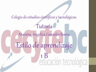Colegio de estudios científicos y tecnológicos. 
Tutoría 
Maestra: Angélica Gonzales Ibarra 
Estilo de aprendizaje 
1 B 
 