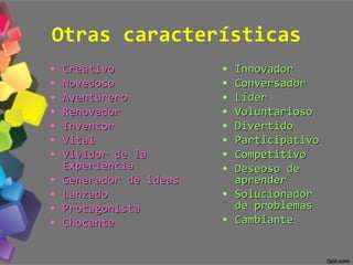 Otras características Creativo  Novedoso  Aventurero  Renovador  Inventor  Vital  Vividor de la Experiencia  Generador de ideas  Lanzado Protagonista  Chocante   Innovador Conversador  Líder  Voluntarioso  Divertido  Participativo  Competitivo  Deseoso de aprender  Solucionador de problemas  Cambiante  