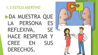 1.3 ESTILO ASERTIVO
DA MUESTRA QUE
LA PERSONA ES
REFLEXIVA, SE
HACE RESPETAR Y
CREE EN SUS
DERECHOS.