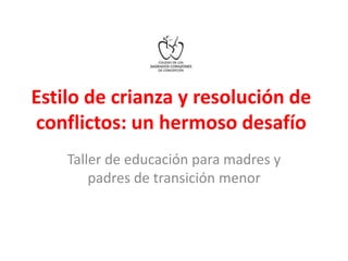 Estilo de crianza y resolución de 
conflictos: un hermoso desafío 
Taller de educación para madres y 
padres de transición menor 
 