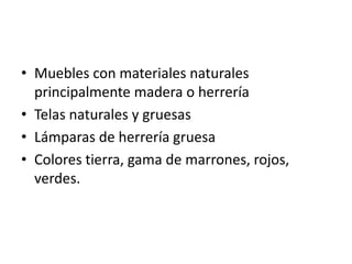 • Muebles con materiales naturales
  principalmente madera o herrería
• Telas naturales y gruesas
• Lámparas de herrería gruesa
• Colores tierra, gama de marrones, rojos,
  verdes.
 