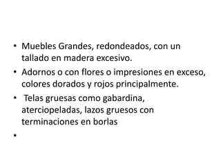 • Muebles Grandes, redondeados, con un
  tallado en madera excesivo.
• Adornos o con flores o impresiones en exceso,
  colores dorados y rojos principalmente.
• Telas gruesas como gabardina,
  aterciopeladas, lazos gruesos con
  terminaciones en borlas
•
 