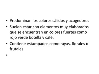 • Predominan los colores cálidos y acogedores
• Suelen estar con elementos muy elaborados
  que se encuentran en colores fuertes como
  rojo verde botella y café.
• Contiene estampados como rayas, florales o
  frutales
•
 