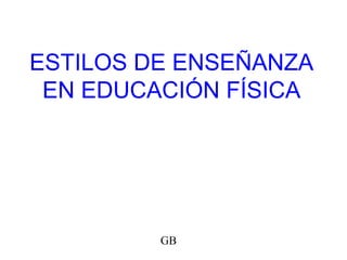 ESTILOS DE ENSEÑANZA
EN EDUCACIÓN FÍSICA
GB
 