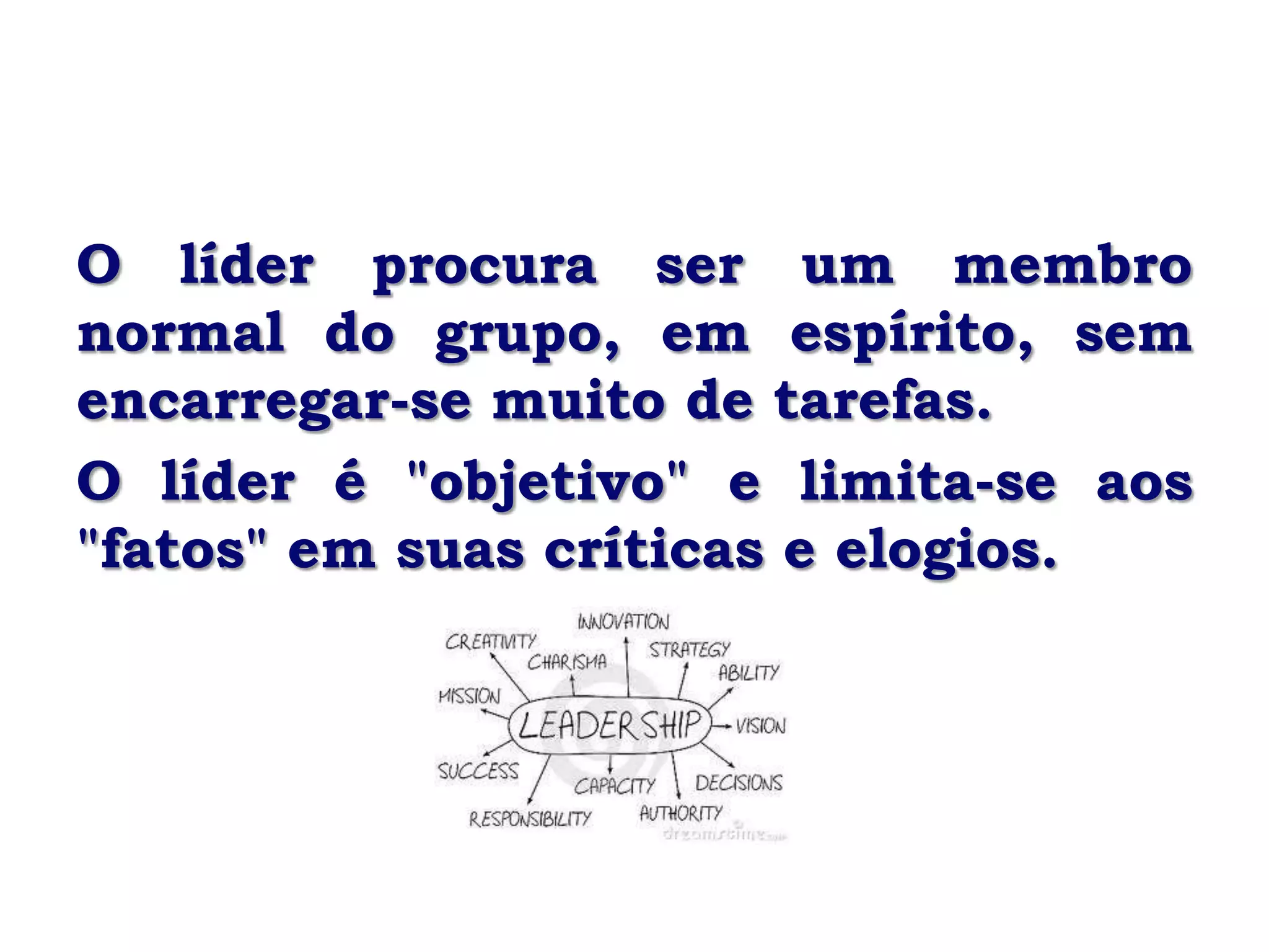 O líder procura ser um membro
normal do grupo, em espírito, sem
encarregar-se muito de tarefas.
O líder é "objetivo" e limita-se aos
"fatos" em suas críticas e elogios.
 