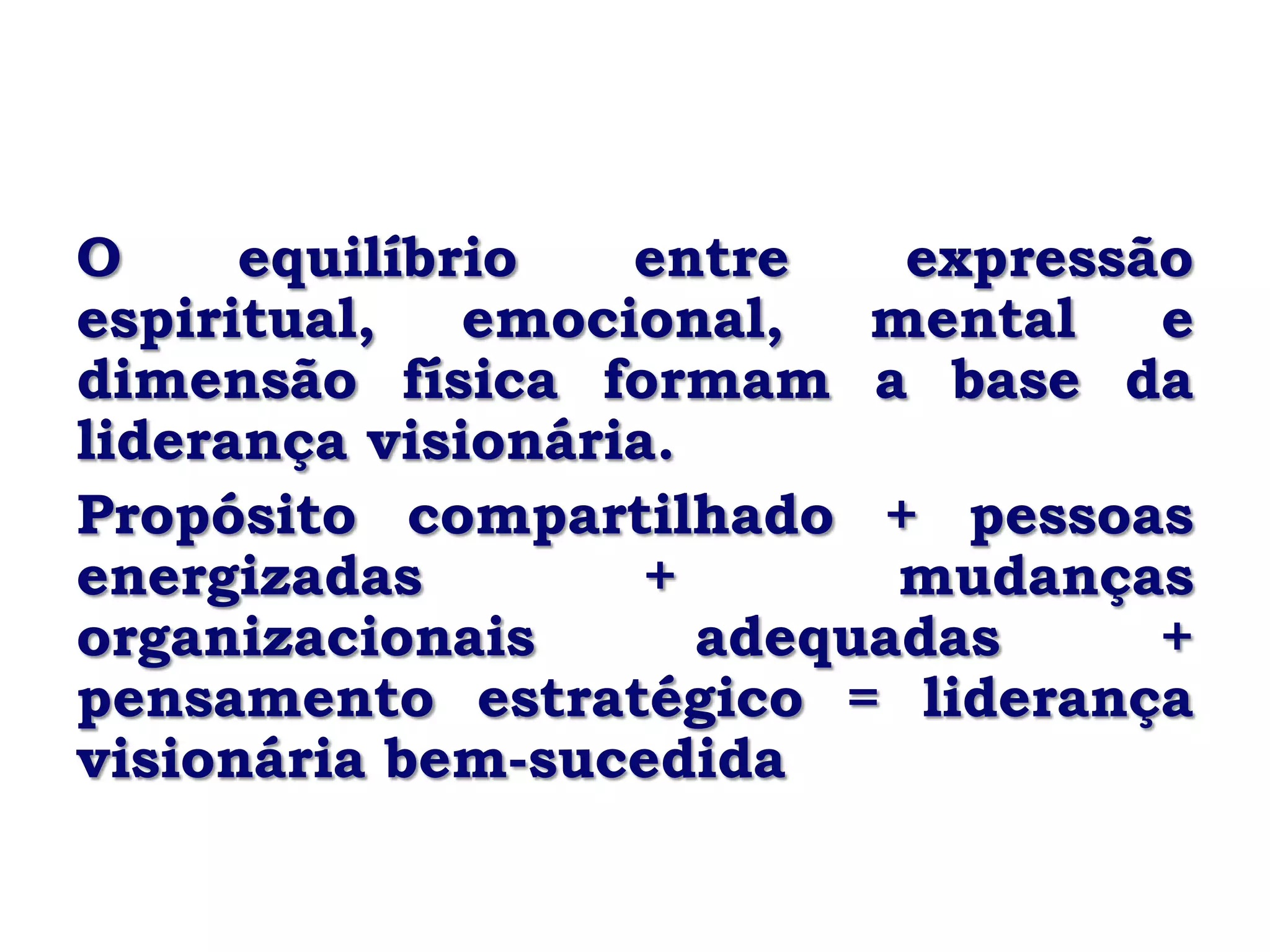 O     equilíbrio   entre    expressão
espiritual,   emocional,   mental   e
dimensão física formam a base da
liderança visionária.
Propósito compartilhado + pessoas
energizadas         +       mudanças
organizacionais       adequadas     +
pensamento estratégico = liderança
visionária bem-sucedida
 