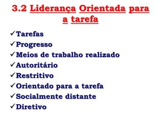 3.2 Liderança Orientada para
           a tarefa
Tarefas
Progresso
Meios de trabalho realizado
Autoritário
Restritivo
Orientado para a tarefa
Socialmente distante
Diretivo
 
