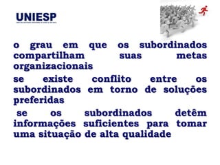 o grau em que os subordinados
compartilham         suas      metas
organizacionais
se    existe   conflito   entre    os
subordinados em torno de soluções
preferidas
 se     os   subordinados      detêm
informações suficientes para tomar
uma situação de alta qualidade
 