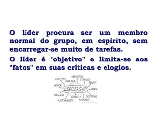 O líder procura ser um membro
normal do grupo, em espírito, sem
encarregar-se muito de tarefas.
O líder é "objetivo" e limita-se aos
"fatos" em suas críticas e elogios.
 