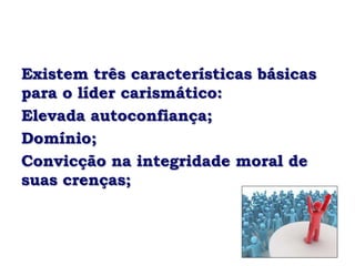 Existem três características básicas
para o líder carismático:
Elevada autoconfiança;
Domínio;
Convicção na integridade moral de
suas crenças;
 
