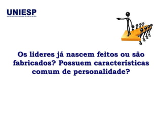 Os lideres já nascem feitos ou são
fabricados? Possuem características
     comum de personalidade?
 