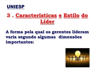 3 . Características e Estilo do
             Líder
A forma pela qual os gerentes lideram
varia segundo algumas dimensões
importantes:
 