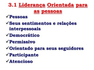 3.1 Liderança Orientada para
          as pessoas
Pessoas
Seus sentimentos e relações
 interpessoais
Democrático
Permissivo
Orientado para seus seguidores
Participante
Atencioso
 
