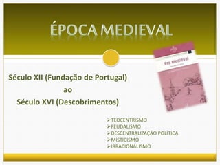 Século XII (Fundação de Portugal) 
ao 
Século XVI (Descobrimentos) 
TEOCENTRISMO 
FEUDALISMO 
DESCENTRALIZAÇÃO POLÍTICA 
MISTICISMO 
IRRACIONALISMO 
 