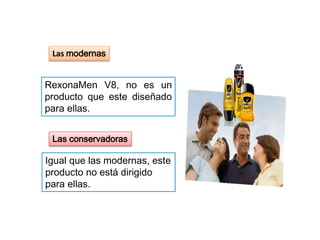 Las modernas
Las conservadoras
RexonaMen V8, no es un
producto que este diseñado
para ellas.
Igual que las modernas, este
producto no está dirigido
para ellas.
 