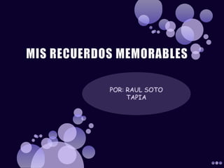 MIS RECUERDOS MEMORABLES POR: RAUL SOTO TAPIA 