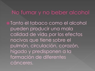  Tanto el tabaco como el alcohol 
pueden producir una mala 
calidad de vida por los efectos 
nocivos que tiene sobre el 
pulmón, circulación, corazón, 
hígado y predisponen a la 
formación de diferentes 
cánceres. 
 