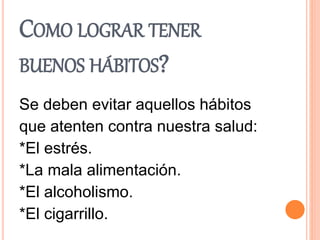 COMO LOGRAR TENER
BUENOS HÁBITOS?
Se deben evitar aquellos hábitos
que atenten contra nuestra salud:
*El estrés.
*La mala alimentación.
*El alcoholismo.
*El cigarrillo.
 