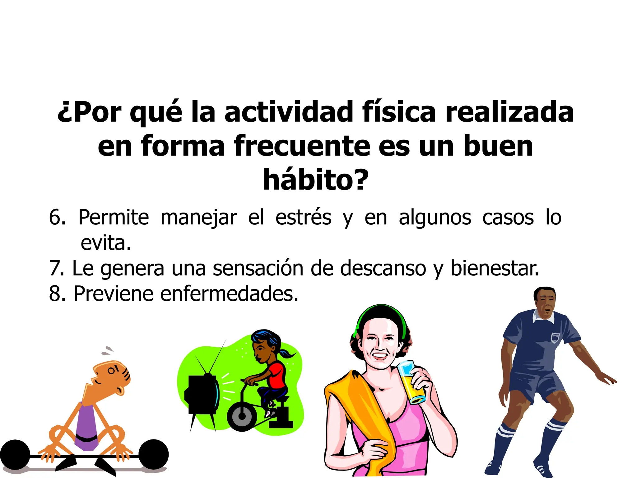 ¿Por qué la actividad física realizada
en forma frecuente es un buen
hábito?
6. Permite manejar el estrés y en algunos casos lo
evita.
7. Le genera una sensación de descanso y bienestar.
8. Previene enfermedades.
 
