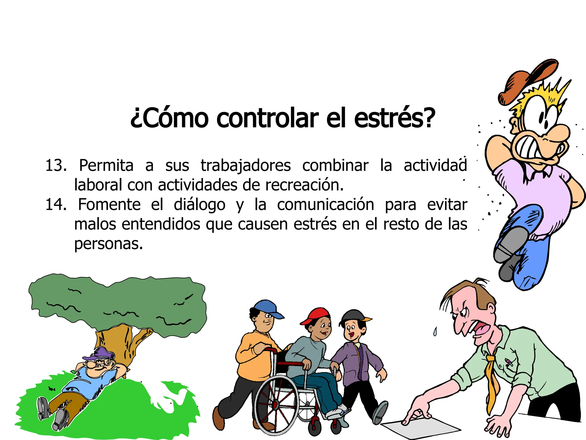 ¿Cómo controlar el estrés?
13. Permita a sus trabajadores combinar la actividad
laboral con actividades de recreación.
14. Fomente el diálogo y la comunicación para evitar
malos entendidos que causen estrés en el resto de las
personas.
 