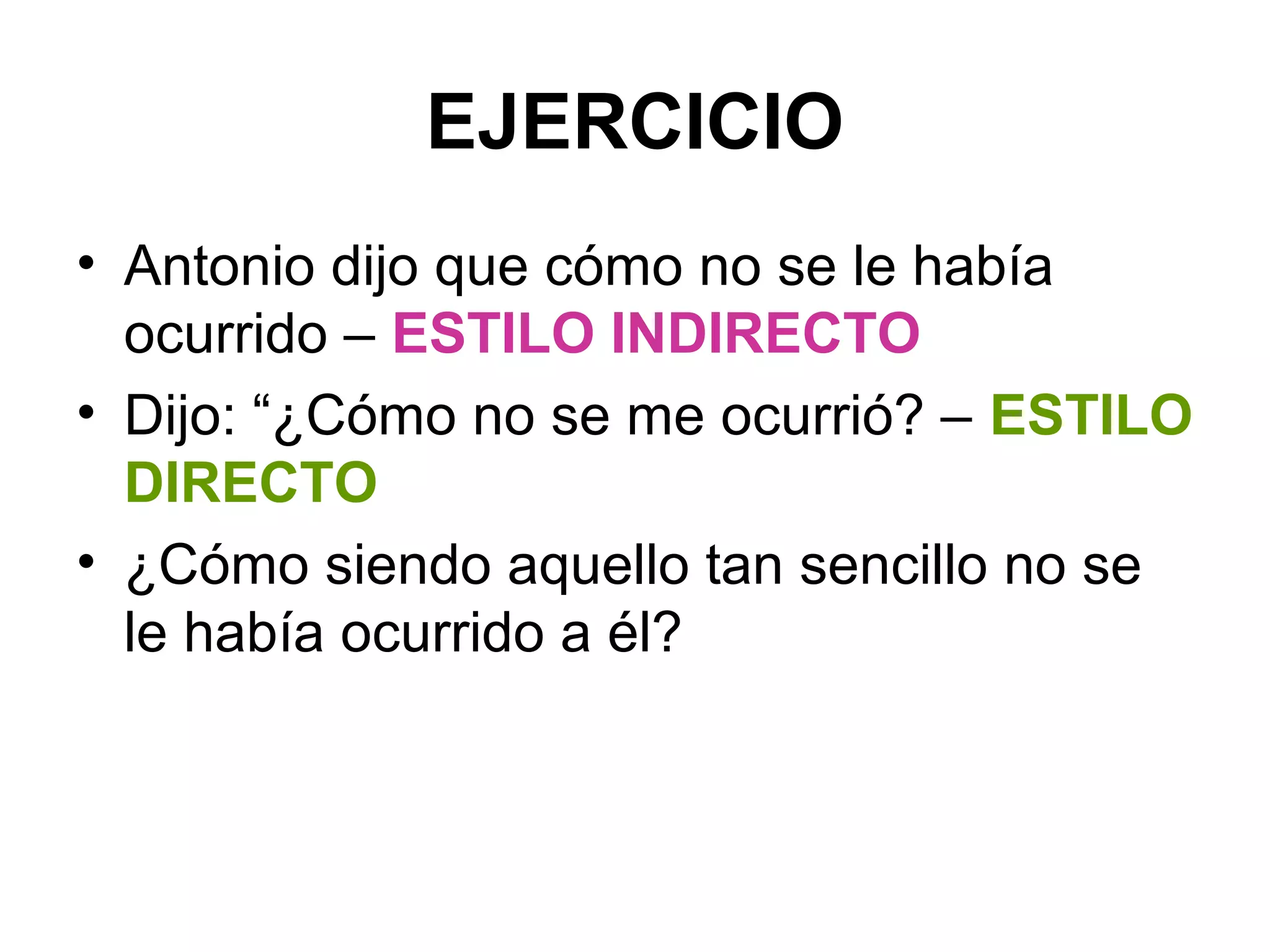 EJERCICIO
• Antonio dijo que cómo no se le había
ocurrido – ESTILO INDIRECTO
• Dijo: “¿Cómo no se me ocurrió? – ESTILO
DIRECTO
• ¿Cómo siendo aquello tan sencillo no se
le había ocurrido a él?

 