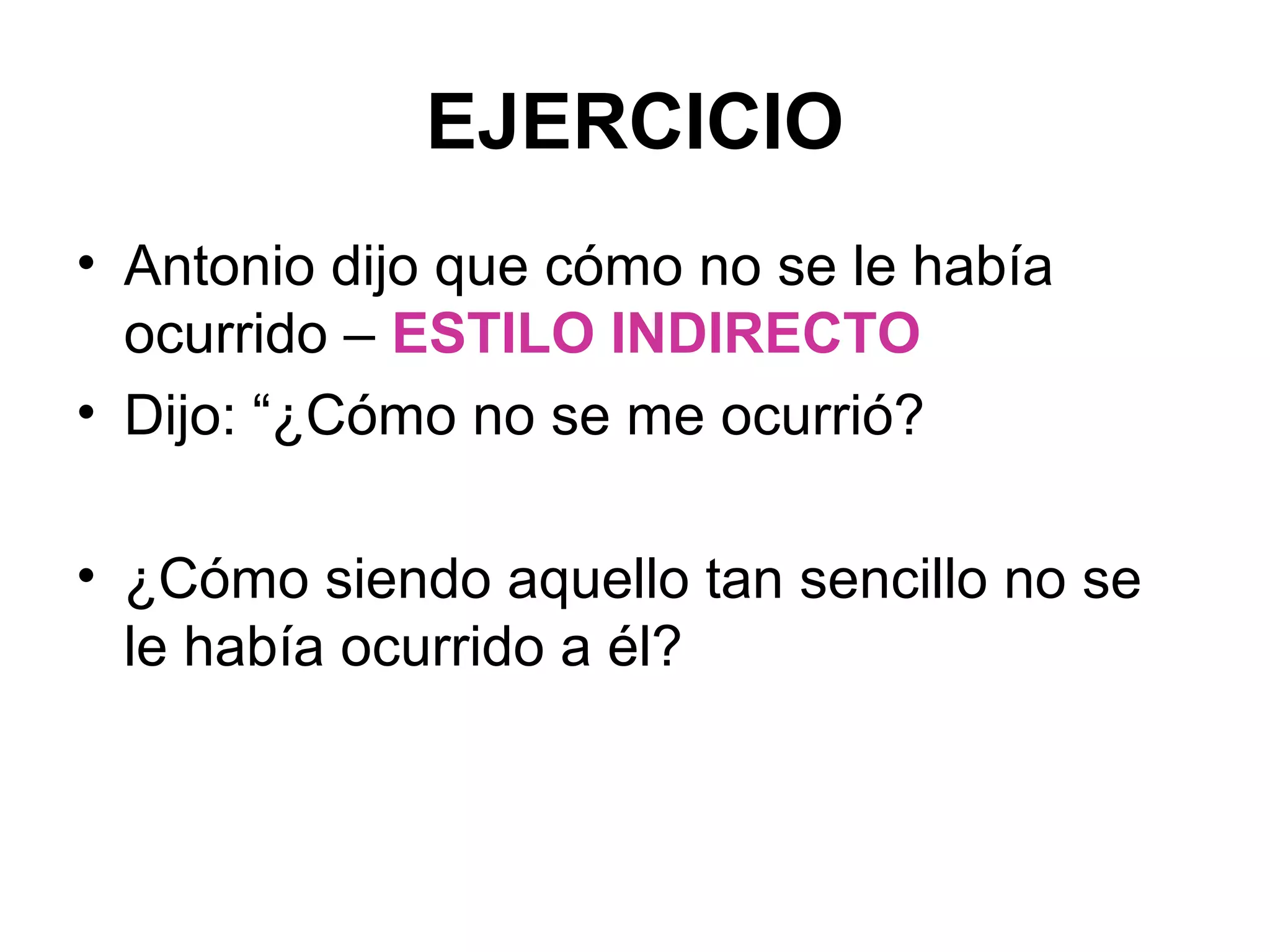 EJERCICIO
• Antonio dijo que cómo no se le había
ocurrido – ESTILO INDIRECTO
• Dijo: “¿Cómo no se me ocurrió?
• ¿Cómo siendo aquello tan sencillo no se
le había ocurrido a él?

 