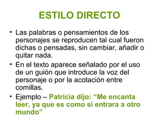 ESTILO DIRECTO
• Las palabras o pensamientos de los
personajes se reproducen tal cual fueron
dichas o pensadas, sin cambia...