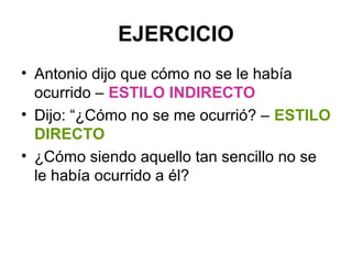 EJERCICIO
• Antonio dijo que cómo no se le había
ocurrido – ESTILO INDIRECTO
• Dijo: “¿Cómo no se me ocurrió? – ESTILO
DIRECTO
• ¿Cómo siendo aquello tan sencillo no se
le había ocurrido a él?

 