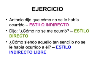 EJERCICIO
• Antonio dijo que cómo no se le había
ocurrido – ESTILO INDIRECTO
• Dijo: “¿Cómo no se me ocurrió? – ESTILO
DIRECTO
• ¿Cómo siendo aquello tan sencillo no se
le había ocurrido a él? – ESTILO
INDIRECTO LIBRE

 