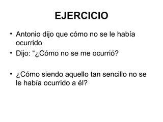 EJERCICIO
• Antonio dijo que cómo no se le había
ocurrido
• Dijo: “¿Cómo no se me ocurrió?
• ¿Cómo siendo aquello tan sencillo no se
le había ocurrido a él?

 
