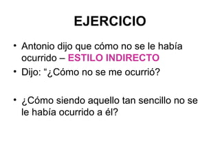 EJERCICIO
• Antonio dijo que cómo no se le había
ocurrido – ESTILO INDIRECTO
• Dijo: “¿Cómo no se me ocurrió?
• ¿Cómo siendo aquello tan sencillo no se
le había ocurrido a él?

 