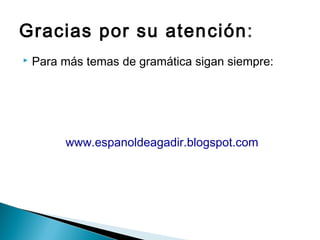 Gracias por su aten ción:
   Para más temas de gramática sigan siempre:




         www.espanoldeagadir.blogspot.com
 