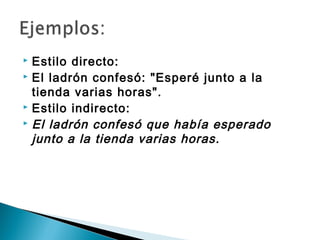  Estilo directo:
 El ladrón confesó: "Esperé junto a la

  tienda varias horas".
 Estilo indirecto:
 El ladrón confesó que había esperado

  junto a la tienda varias horas.
 